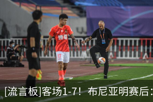 [流言板]客场1-7！布尼亚明赛后：回去好好总结吧